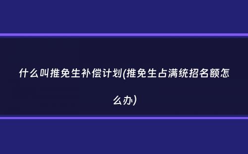 什么叫推免生补偿计划(推免生占满统招名额怎么办）