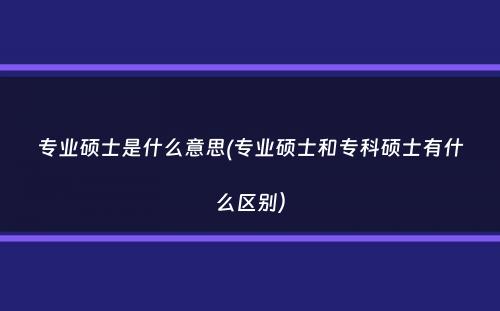 专业硕士是什么意思(专业硕士和专科硕士有什么区别）