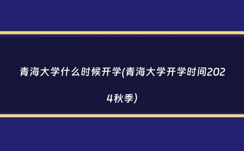 青海大学什么时候开学(青海大学开学时间2024秋季）