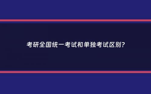 考研全国统一考试和单独考试区别？