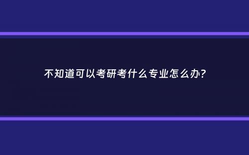 不知道可以考研考什么专业怎么办？