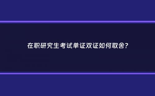 在职研究生考试单证双证如何取舍？