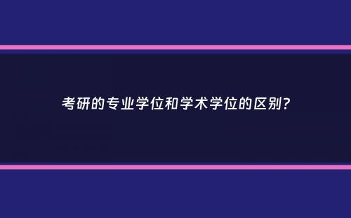 考研的专业学位和学术学位的区别？