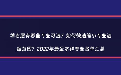 填志愿有哪些专业可选？如何快速缩小专业选报范围？2022年最全本科专业名单汇总