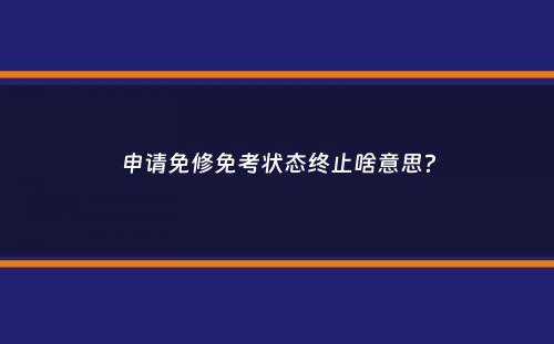 申请免修免考状态终止啥意思？