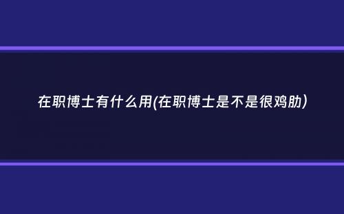 在职博士有什么用(在职博士是不是很鸡肋）