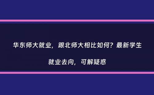 华东师大就业，跟北师大相比如何？最新学生就业去向，可解疑惑