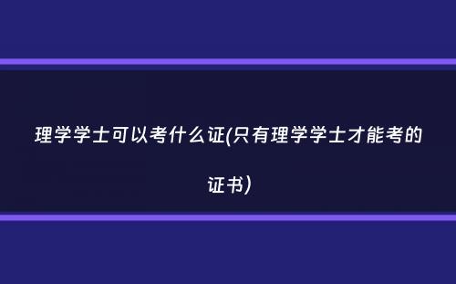 理学学士可以考什么证(只有理学学士才能考的证书）