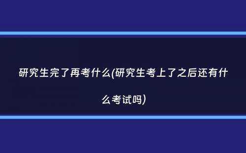 研究生完了再考什么(研究生考上了之后还有什么考试吗）