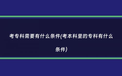 考专科需要有什么条件(考本科里的专科有什么条件）