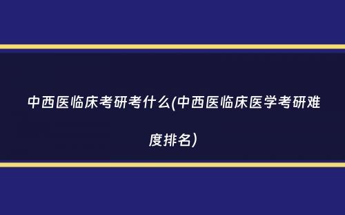 中西医临床考研考什么(中西医临床医学考研难度排名）