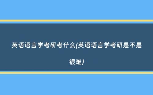 英语语言学考研考什么(英语语言学考研是不是很难）