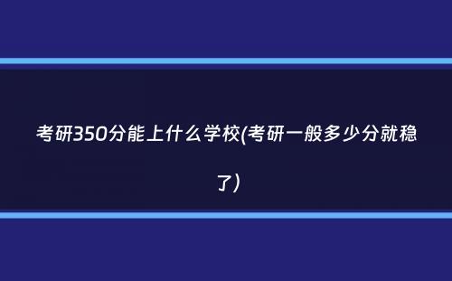 考研350分能上什么学校(考研一般多少分就稳了）