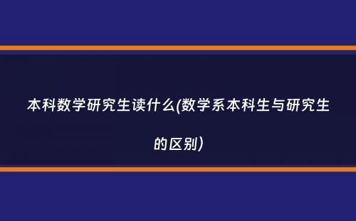 本科数学研究生读什么(数学系本科生与研究生的区别）