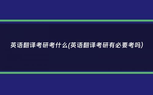 英语翻译考研考什么(英语翻译考研有必要考吗）