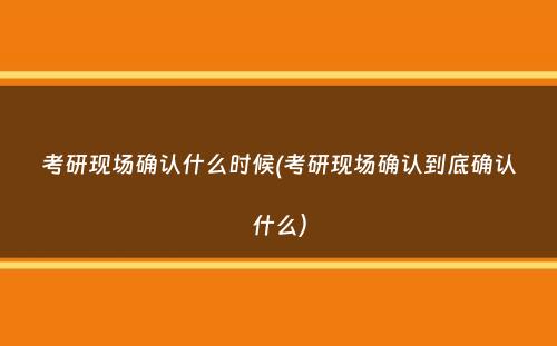 考研现场确认什么时候(考研现场确认到底确认什么）