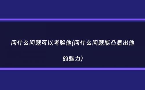 问什么问题可以考验他(问什么问题能凸显出他的魅力）