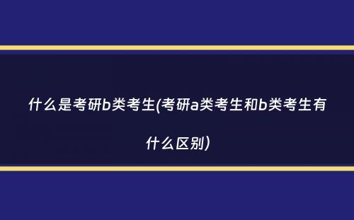 什么是考研b类考生(考研a类考生和b类考生有什么区别）