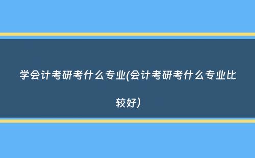 学会计考研考什么专业(会计考研考什么专业比较好）