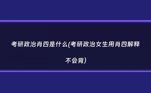 考研政治肖四是什么(考研政治女生用肖四解释不会背）