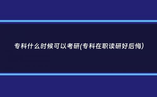 专科什么时候可以考研(专科在职读研好后悔）