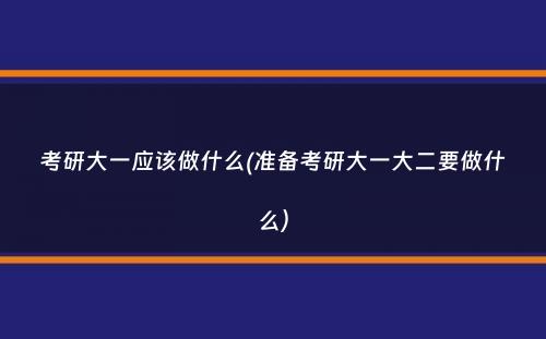 考研大一应该做什么(准备考研大一大二要做什么）