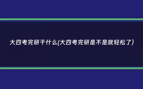 大四考完研干什么(大四考完研是不是就轻松了）