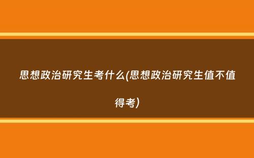 思想政治研究生考什么(思想政治研究生值不值得考）