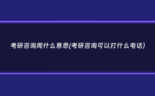 考研咨询周什么意思(考研咨询可以打什么电话）