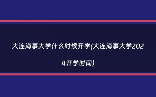 大连海事大学什么时候开学(大连海事大学2024开学时间）