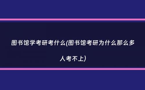 图书馆学考研考什么(图书馆考研为什么那么多人考不上）