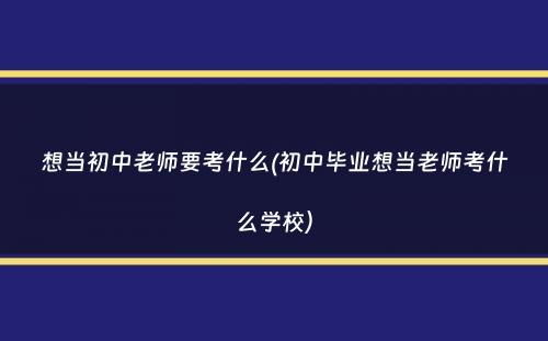 想当初中老师要考什么(初中毕业想当老师考什么学校）