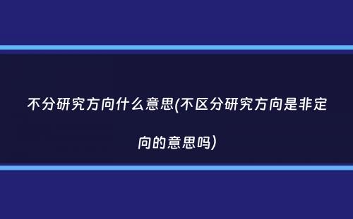 不分研究方向什么意思(不区分研究方向是非定向的意思吗）