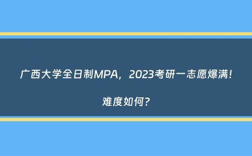 广西大学全日制MPA，2023考研一志愿爆满！难度如何？