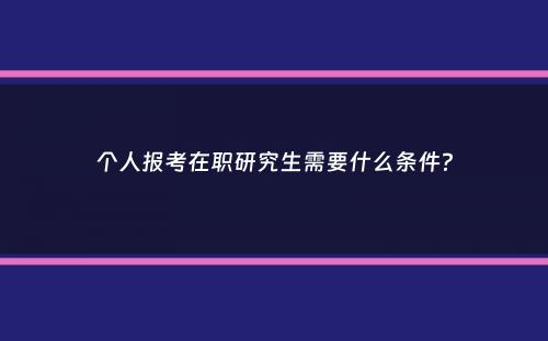 个人报考在职研究生需要什么条件？