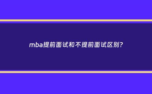 mba提前面试和不提前面试区别？