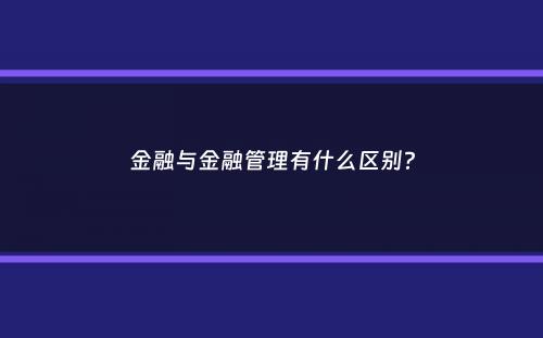 金融与金融管理有什么区别？