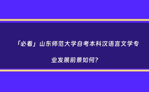 「必看」山东师范大学自考本科汉语言文学专业发展前景如何？