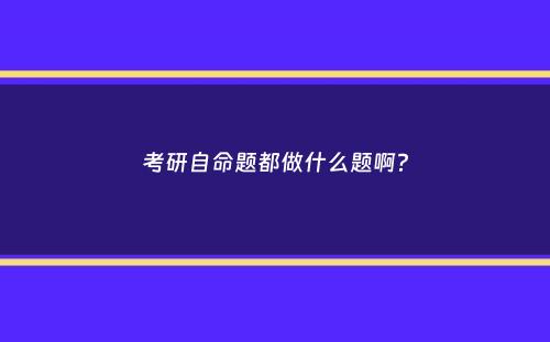 考研自命题都做什么题啊？