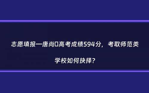 志愿填报—唐尚珺高考成绩594分，考取师范类学校如何抉择？