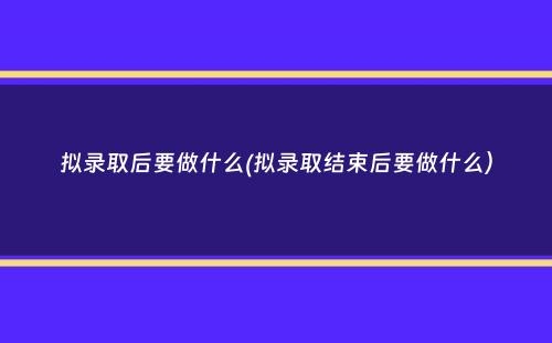 拟录取后要做什么(拟录取结束后要做什么）