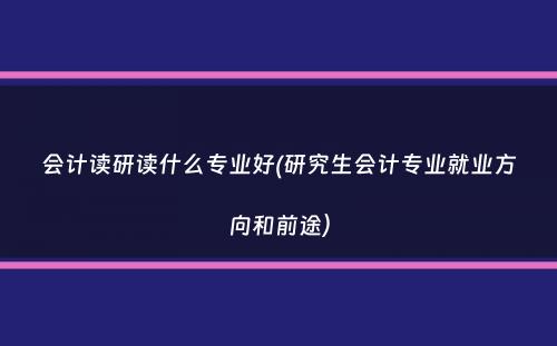 会计读研读什么专业好(研究生会计专业就业方向和前途）