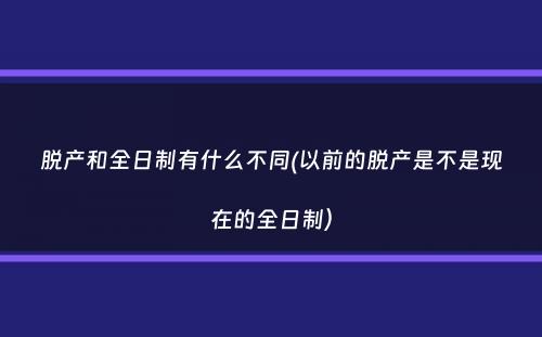 脱产和全日制有什么不同(以前的脱产是不是现在的全日制）