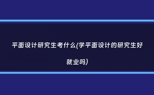 平面设计研究生考什么(学平面设计的研究生好就业吗）