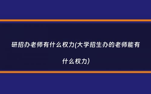 研招办老师有什么权力(大学招生办的老师能有什么权力）