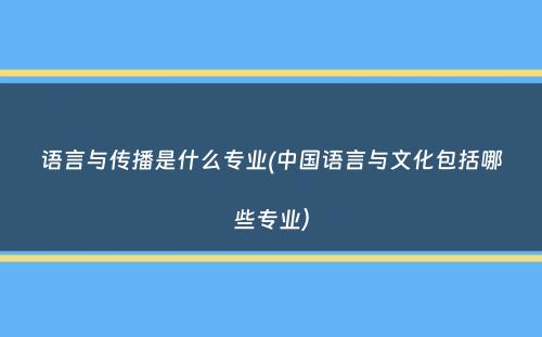 语言与传播是什么专业(中国语言与文化包括哪些专业）