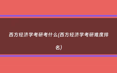 西方经济学考研考什么(西方经济学考研难度排名）