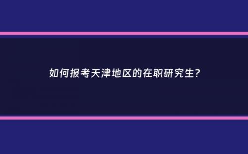 如何报考天津地区的在职研究生？