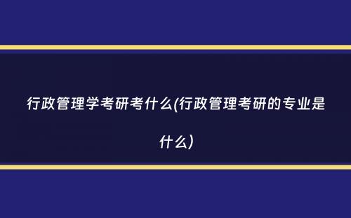 行政管理学考研考什么(行政管理考研的专业是什么）