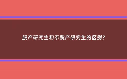 脱产研究生和不脱产研究生的区别？